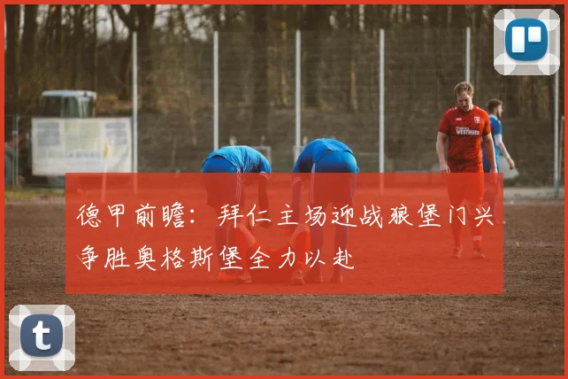 德甲前瞻：拜仁主场迎战狼堡门兴争胜奥格斯堡全力以赴