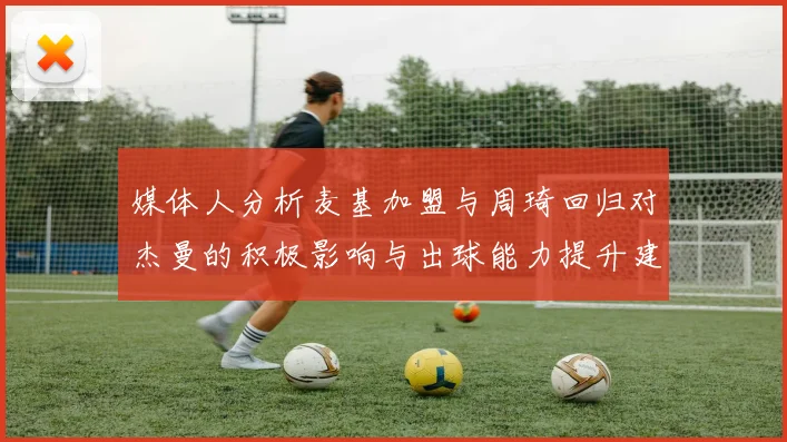 媒体人分析麦基加盟与周琦回归对杰曼的积极影响与出球能力提升建议