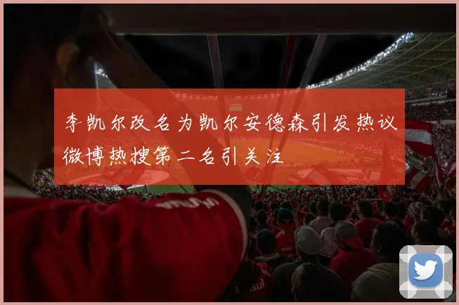 李凯尔改名为凯尔安德森引发热议微博热搜第二名引关注