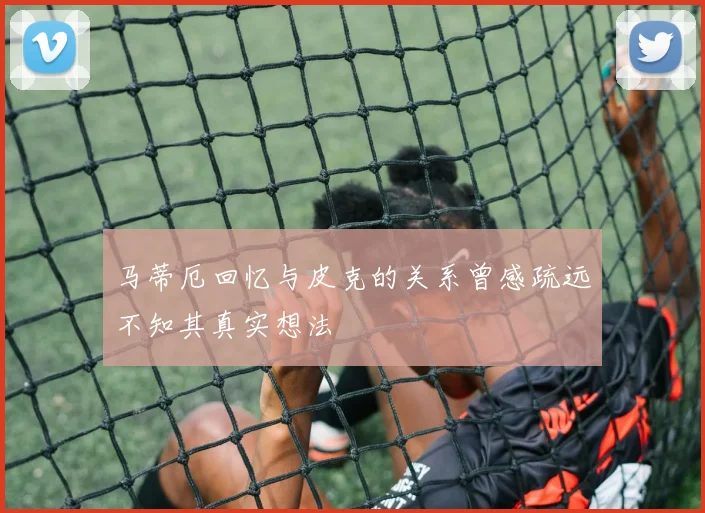 马蒂厄回忆与皮克的关系曾感疏远不知其真实想法