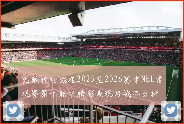 无限我的城在2025至2026赛季NBL常规赛第十轮中精彩表现与战况分析