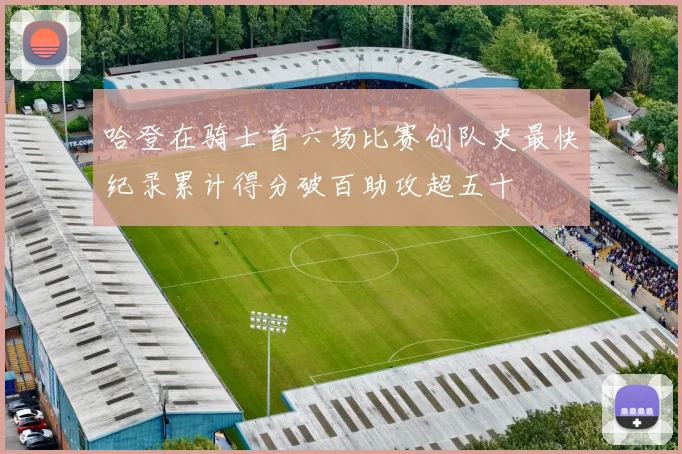 哈登在骑士首六场比赛创队史最快纪录累计得分破百助攻超五十
