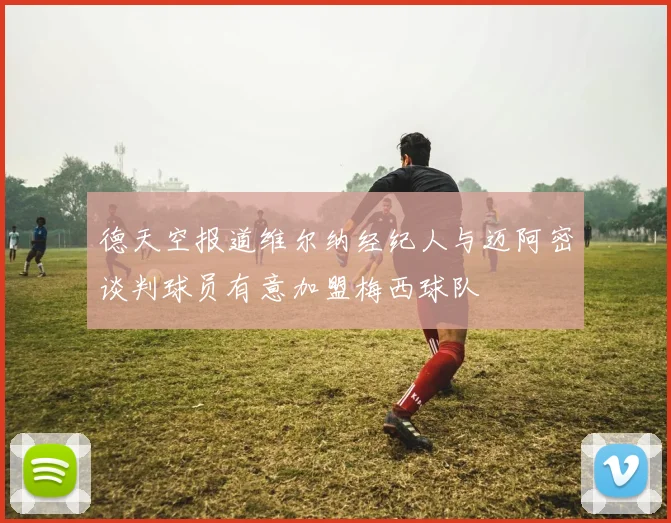 德天空报道维尔纳经纪人与迈阿密谈判球员有意加盟梅西球队