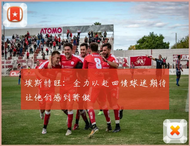 埃斯特旺：全力以赴回馈球迷期待让他们感到骄傲