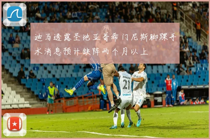 迪马透露圣地亚哥希门尼斯脚踝手术消息预计缺阵两个月以上