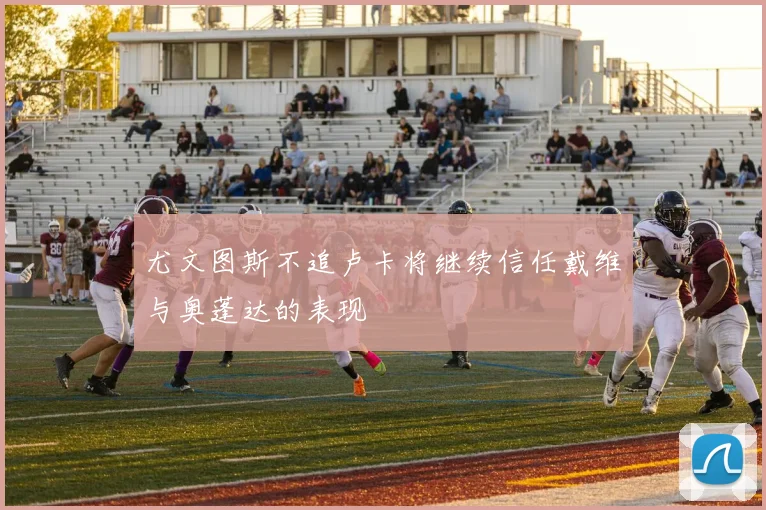尤文图斯不追卢卡将继续信任戴维与奥蓬达的表现