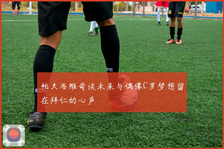 帕夫洛维奇谈未来与偶像C罗梦想留在拜仁的心声