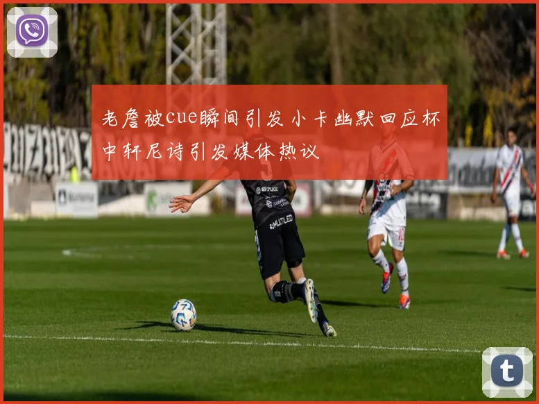 老詹被cue瞬间引发小卡幽默回应杯中轩尼诗引发媒体热议