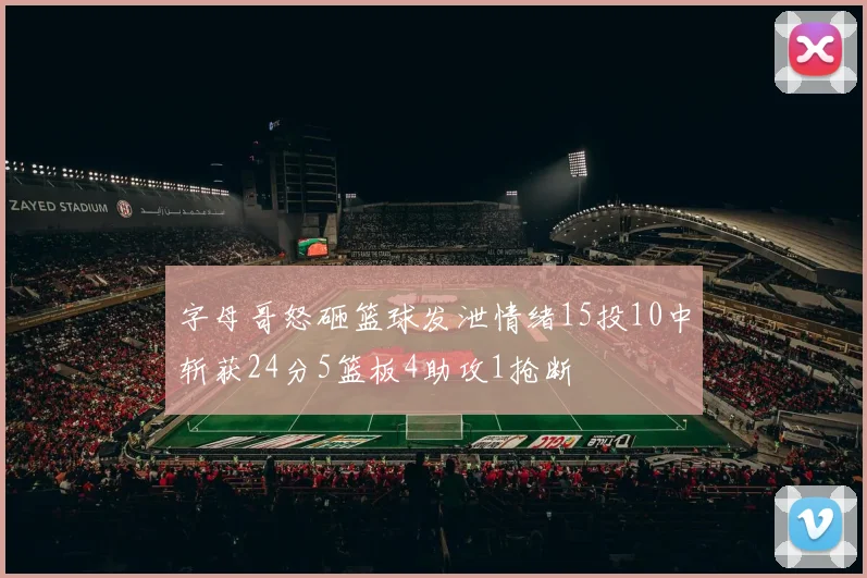 字母哥怒砸篮球发泄情绪15投10中斩获24分5篮板4助攻1抢断