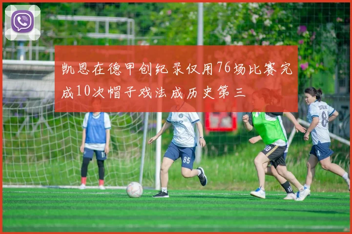凯恩在德甲创纪录仅用76场比赛完成10次帽子戏法成历史第三