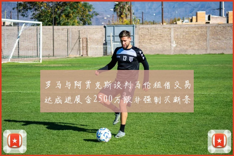 罗马与阿贾克斯谈判马伦租借交易达成进展含2500万欧非强制买断条款