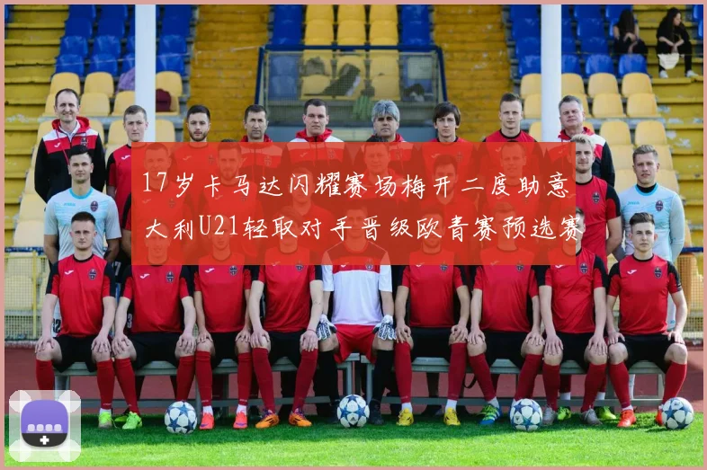 17岁卡马达闪耀赛场梅开二度助意大利U21轻取对手晋级欧青赛预选赛