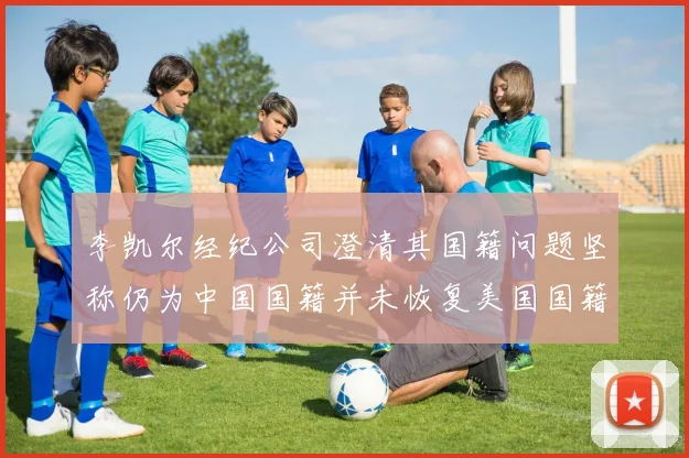 李凯尔经纪公司澄清其国籍问题坚称仍为中国国籍并未恢复美国国籍