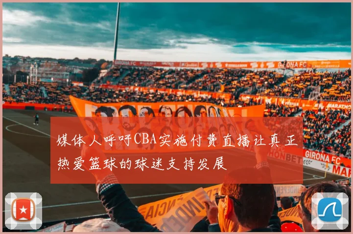 媒体人呼吁CBA实施付费直播让真正热爱篮球的球迷支持发展