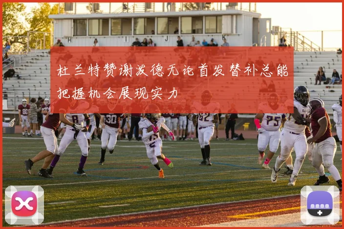杜兰特赞谢泼德无论首发替补总能把握机会展现实力