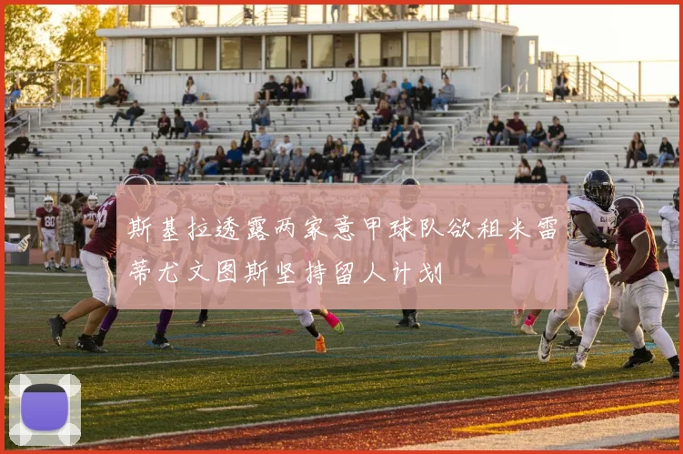 斯基拉透露两家意甲球队欲租米雷蒂尤文图斯坚持留人计划