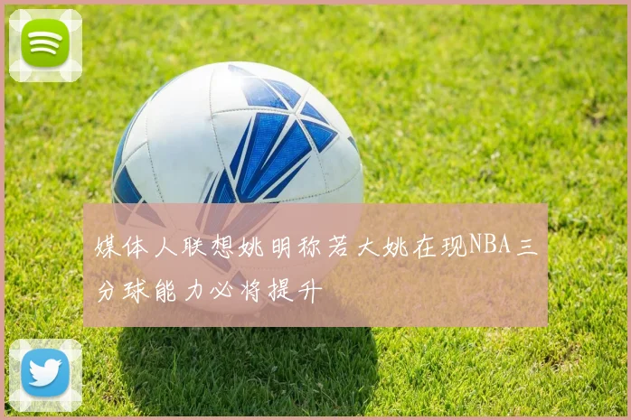 媒体人联想姚明称若大姚在现NBA三分球能力必将提升