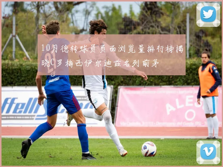 10月德转球员页面浏览量排行榜揭晓C罗梅西伊尔迪兹名列前茅