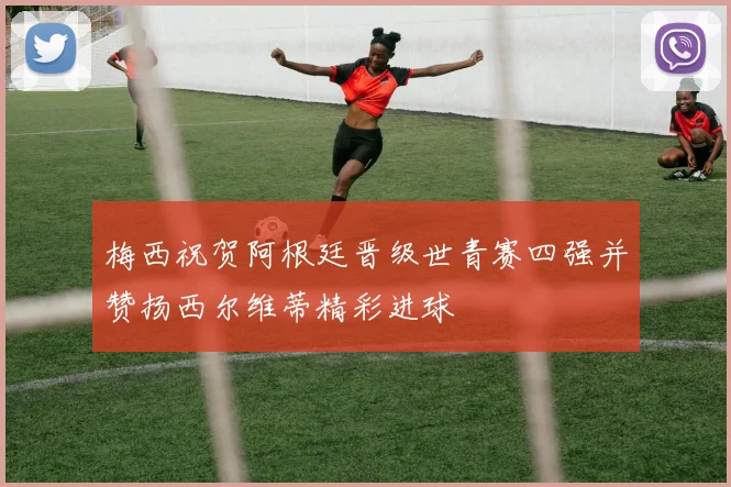 梅西祝贺阿根廷晋级世青赛四强并赞扬西尔维蒂精彩进球