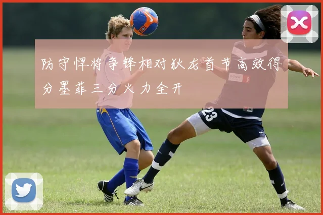 防守悍将争锋相对狄龙首节高效得分墨菲三分火力全开