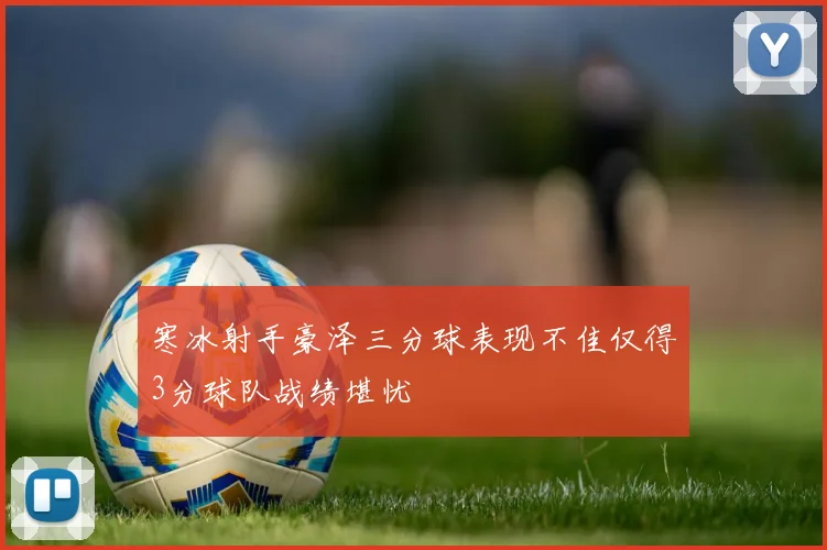 寒冰射手豪泽三分球表现不佳仅得3分球队战绩堪忧