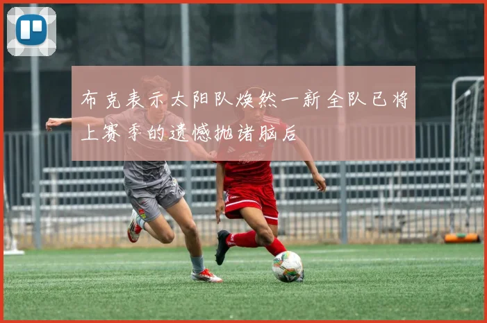 布克表示太阳队焕然一新全队已将上赛季的遗憾抛诸脑后