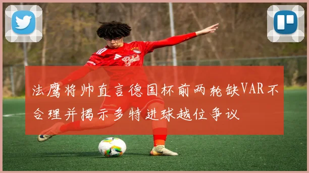 法鹰将帅直言德国杯前两轮缺VAR不合理并揭示多特进球越位争议