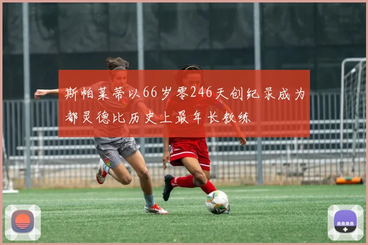 斯帕莱蒂以66岁零246天创纪录成为都灵德比历史上最年长教练