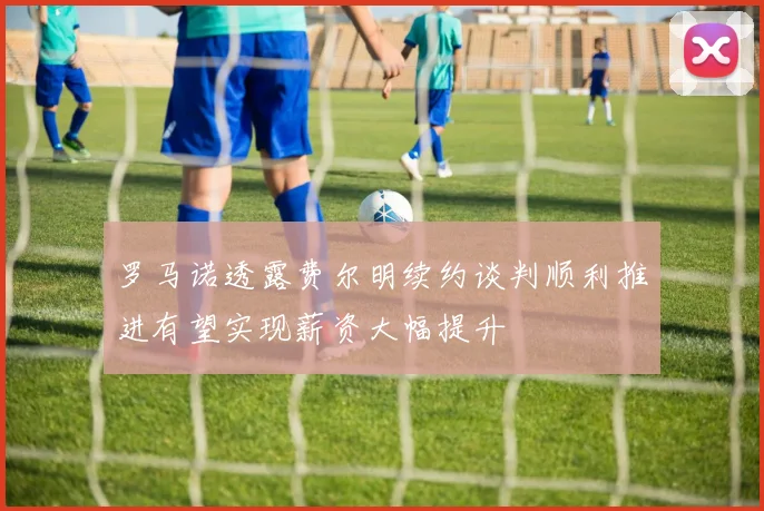 罗马诺透露费尔明续约谈判顺利推进有望实现薪资大幅提升