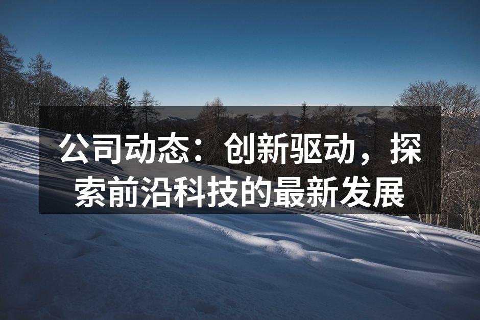公司动态：创新驱动，探索前沿科技的最新发展