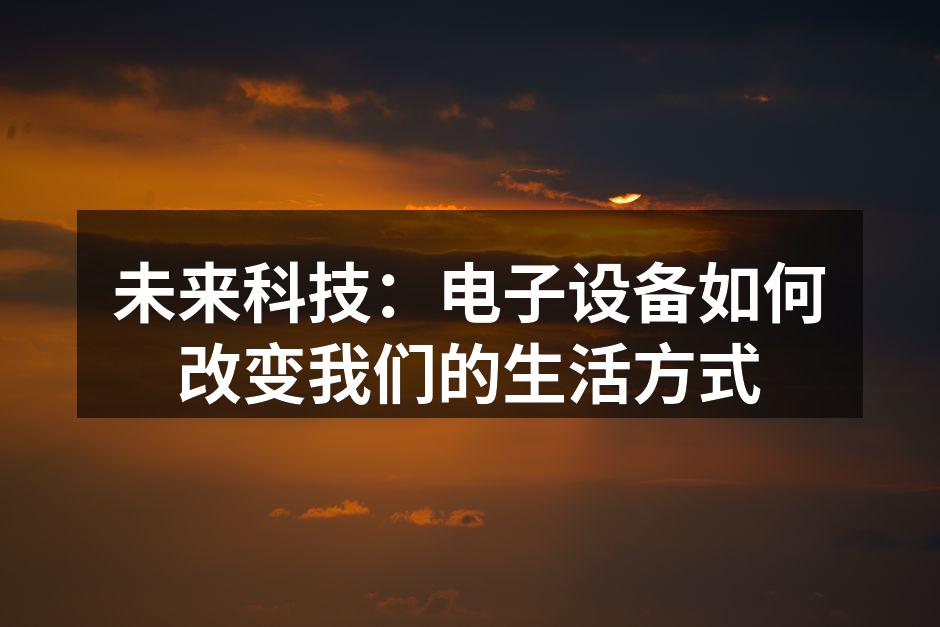 未来科技：电子设备如何改变我们的生活方式