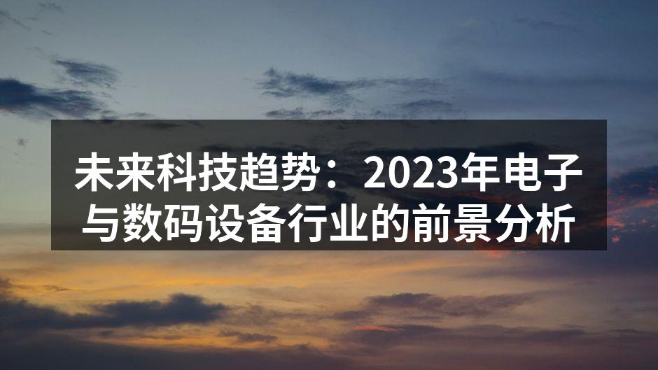 未来科技趋势：2023年电子与数码设备行业的前景分析